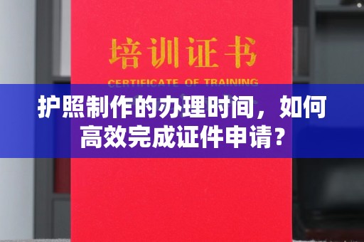 高要护照制作的办理时间，如何高效完成证件申请？